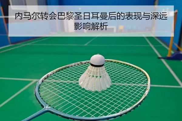 内马尔转会巴黎圣日耳曼后的表现与深远影响解析